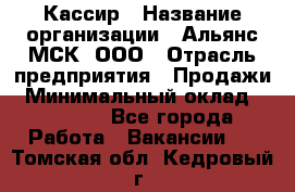 Кассир › Название организации ­ Альянс-МСК, ООО › Отрасль предприятия ­ Продажи › Минимальный оклад ­ 25 000 - Все города Работа » Вакансии   . Томская обл.,Кедровый г.